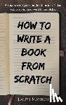 Mayhew, Ralph - How to Write a Book from Scratch: A Step-By-Step Guide for First Time Non-Fiction Authors from First Word to First Dollar