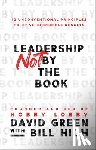 Green, David, High, Bill - Leadership Not by the Book – 12 Unconventional Principles to Drive Incredible Results