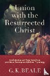 Beale, G. K. - Union with the Resurrected Christ – Eschatological New Creation and New Testament Biblical Theology