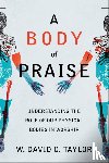 Taylor, W. David O. - A Body of Praise – Understanding the Role of Our Physical Bodies in Worship