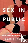 Jones, Angela - Sex in Public: The Transformative Social Power of Our Erotic Lives