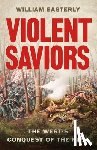 Easterly, William - Violent Saviors: The West's Conquest of the Rest