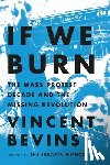 Bevins, Vincent - If We Burn: The Mass Protest Decade and the Missing Revolution