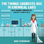 Baby Professor - The Things Chemists Use in Chemical Labs 6th Grade Chemistry Children's Chemistry Books