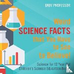 Baby Professor - Weird Science Facts that You Have to See to Believe! Science for 12 Year Old Children's Science Education Books