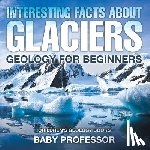 Baby Professor - Interesting Facts About Glaciers - Geology for Beginners Children's Geology Books