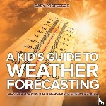 Baby Professor - A Kid's Guide to Weather Forecasting - Weather for Kids Children's Earth Sciences Books