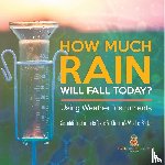 Baby Professor - How Much Rain Will Fall Today? Using Weather Instruments Scientific Instruments Grade 5 Children's Weather Books