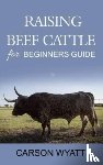 Wyatt, Carson - Raising Beef Cattle For Beginner's Guide