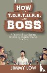 Low, Jimmy - How to T.O.R.T.U.R.E. Your Boss