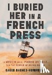 Barnes-Humphrey, Sarah - I Buried Her in a French Press: A Memoir About Finding My Voice and the Power of Being Heard