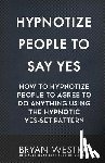 Westra, Bryan - Hypnotize People To Say Yes: How To Hypnotize People To Agree To Do Anything Using The Hypnotic Yes-Set Pattern