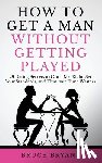 Bryans, Bruce - How To Get A Man Without Getting Played