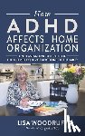 Woodruff, Lisa K. - How ADHD Affects Home Organization: Understanding the Role of the 8 Key Executive Functions of the Mind
