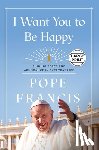 Francis, Pope - I Want You to Be Happy: Finding Peace and Abundance in Everyday Life