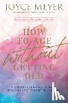 Meyer, Joyce - How to Age Without Getting Old: The Steps You Can Take Today to Stay Young for the Rest of Your Life