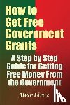 Liraz, Meir - How to Get Free Government Grants - A Step by Step Guide for Getting Free Money From the Government