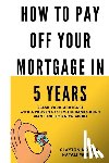 Morris, Natali - How To Pay Off Your Mortgage In 5 Years: Slash your mortgage with a proven system the banks don't want you to know about