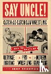 Shannon, Jake - Say Uncle!: ?Catch-As-Catch-Can and the Roots of Mixed Martial Arts, Pro Wrestling, and Modern Grappling