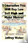 Weber, Jeffrey - I Guarantee You Will Buy Low, Sell High and Make Money