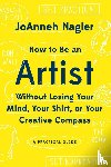 Nagler, JoAnneh - How to Be an Artist Without Losing Your Mind, Your Shirt, Or Your Creative Compass