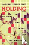 Brogan, Karleigh Frisbie - Holding: A Memoir about Mothers, Drugs, and Other Comforts