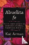Armas, Kat - Abuelita fe – Lo que las mujeres marginadas nos ensenan acerca de la sabiduria, la perseverancia y la fortaleza