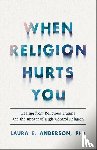 Anderson, Laura E. Phd - When Religion Hurts You – Healing from Religious Trauma and the Impact of High–Control Religion