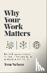 Nelson, Tom - Why Your Work Matters: How God Uses Our Everyday Vocations to Transform Us, Our Neighbors, and the World