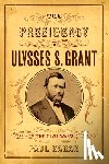 Kahan, Paul - The Presidency of Ulysses S. Grant: Preserving the Civil War's Legacy