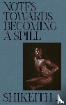 Shikeith - Shikeith: Notes towards Becoming a Spill