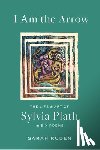Ruden, Sarah - I Am the Arrow: The Life and Art of Sylvia Plath in Six Poems