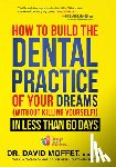 Moffet, David - How to Build the Dental Practice of Your Dreams: (Without Killing Yourself!) in Less Than 60 Days