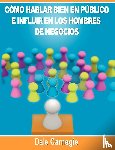 Carnegie, Dale - Como hablar bien en publico e influir en los hombres de negocios por Dale Carnegie autor de Como Ganar Amigos