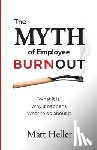 Heller, Matt - The Myth of Employee Burnout, What It Is. Why It Happens. What to Do about It.