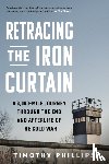 Phillips, Timothy - Retracing the Iron Curtain: A 3,000-Mile Journey Through the End and Afterlife of the Cold War