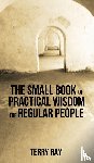 Ray, Terry - The Small Book of Practical Wisdom for Regular People