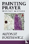 Borysewicz, Alfonse - Painting Prayer: Why Faith Needs Art - And Art Needs Faith