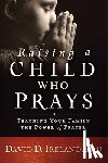 Ireland, David - Raising a Child Who Prays