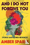 Sparks, Amber - And I Do Not Forgive You - Stories and Other Revenges