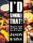 Rains, Jason - I'd Smoke That! Things You Thought You Would Never Cook On A Smoker