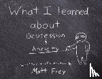 Frey, Matt - What I Learned About Depression & Anxiety