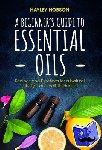 Hobson, Hayley - A Beginner's Guide to Essential Oils - Recipes and Practices for a Natural Lifestyle and Holistic Health (Essential Oils Reference Guide, Aromatherapy Book, Homeopathy)