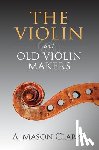 Clarke, A. Mason - The Violin and Old Violin Makers: A Historical & Biographical Account of the Violin
