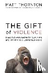 Thornton, Matt - The Gift of Violence: Practical Knowledge for Surviving and Thriving in a Dangerous World