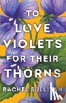 Sullivan, Rachel - To Love Violets for Their Thorns