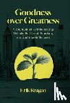 Reagan, Erik - Goodness over Greatness: A Counterintuitive Mindset That Unlocks Fulfillment, Freedom, and Sustainable Success