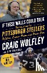Wolfley, Craig - If These Walls Could Talk: Pittsburgh Steelers: Stories from the Sideline, Locker Room, and Press Box