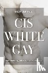 Appel, Ben - Cis White Gay: The Making of a Gender Heretic