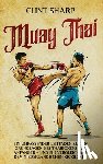 Sharp, Clint - Muay Thai: Ein umfassender Leitfaden zu den Grundlagen des Thaiboxens für Anfänger - und ein Vergleich mit dem niederländischen Kickboxen